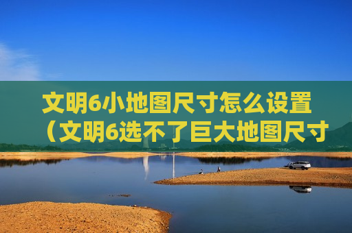 文明6小地图尺寸怎么设置（文明6选不了巨大地图尺寸）