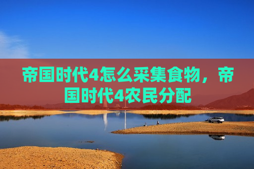 帝国时代4怎么采集食物，帝国时代4农民分配