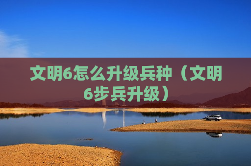 文明6怎么升级兵种（文明6步兵升级）
