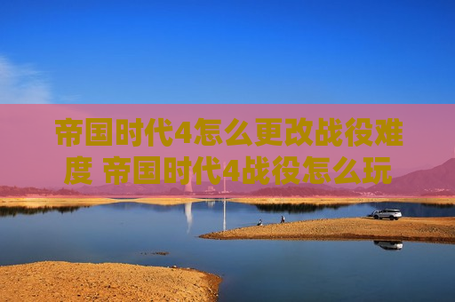 帝国时代4怎么更改战役难度 帝国时代4战役怎么玩