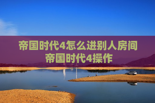 帝国时代4怎么进别人房间 帝国时代4操作