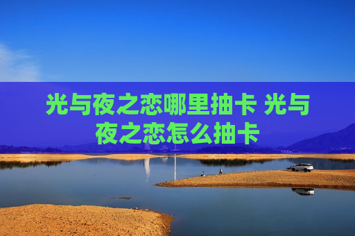 光与夜之恋哪里抽卡 光与夜之恋怎么抽卡