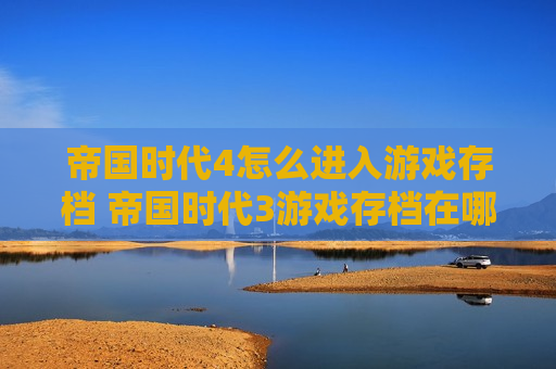 帝国时代4怎么进入游戏存档 帝国时代3游戏存档在哪个文件夹