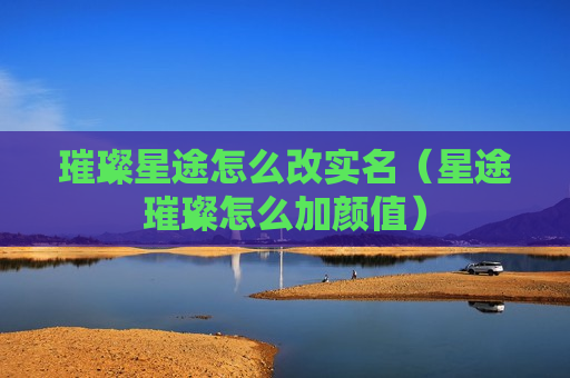 璀璨星途怎么改实名（星途璀璨怎么加颜值）
