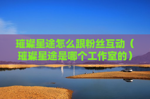 璀璨星途怎么跟粉丝互动（璀璨星途是哪个工作室的）