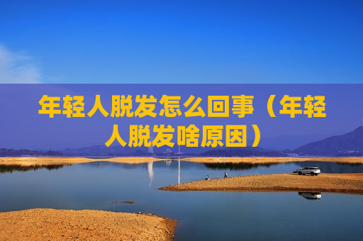 年轻人脱发怎么回事（年轻人脱发啥原因）