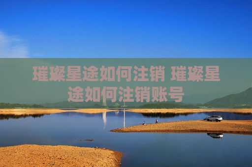 璀璨星途如何注销 璀璨星途如何注销账号