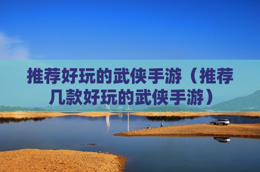 推荐好玩的武侠手游（推荐几款好玩的武侠手游）