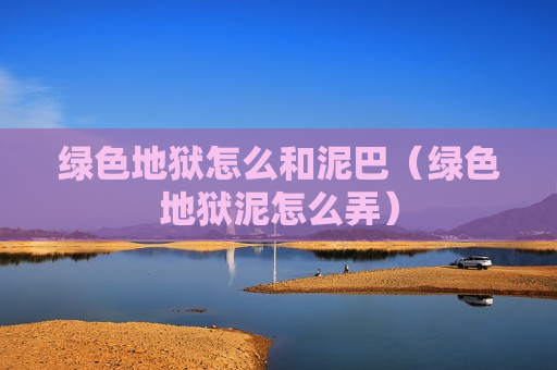 绿色地狱怎么和泥巴（绿色地狱泥怎么弄）