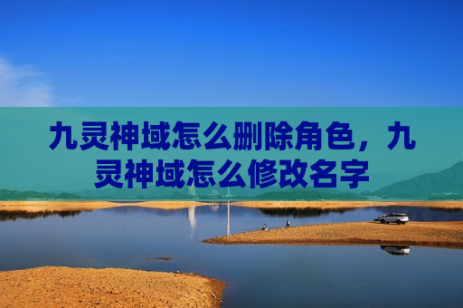 九灵神域怎么删除角色，九灵神域怎么修改名字