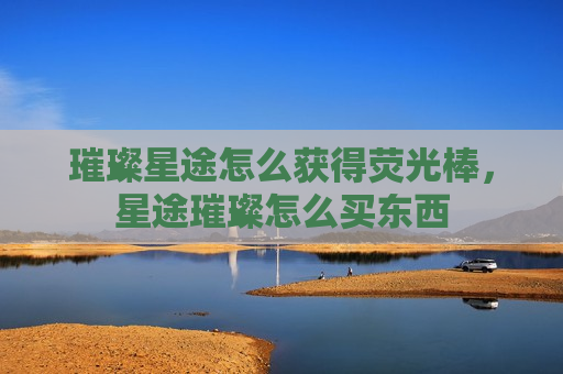 璀璨星途怎么获得荧光棒，星途璀璨怎么买东西