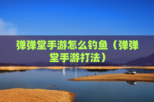 弹弹堂手游怎么钓鱼（弹弹堂手游打法）