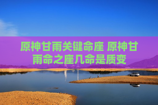 原神甘雨关键命座 原神甘雨命之座几命是质变