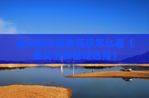 星战前夜基地等级怎么看（星战前夜基地选择）
