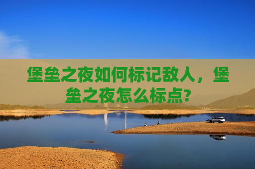 堡垒之夜如何标记敌人，堡垒之夜怎么标点?