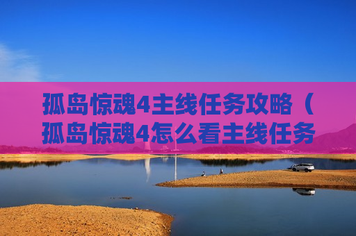 孤岛惊魂4主线任务攻略（孤岛惊魂4怎么看主线任务）