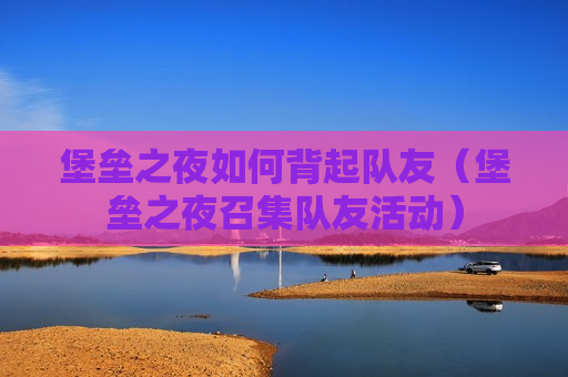 堡垒之夜如何背起队友（堡垒之夜召集队友活动）