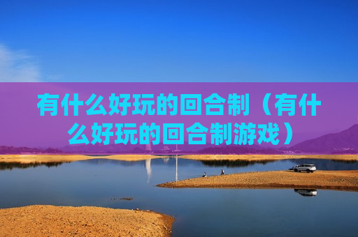 有什么好玩的回合制（有什么好玩的回合制游戏）