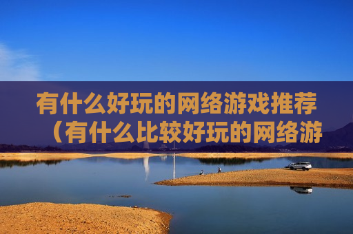 有什么好玩的网络游戏推荐（有什么比较好玩的网络游戏）