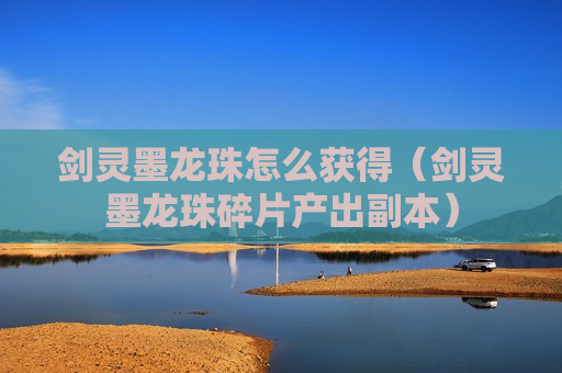 剑灵墨龙珠怎么获得（剑灵墨龙珠碎片产出副本）