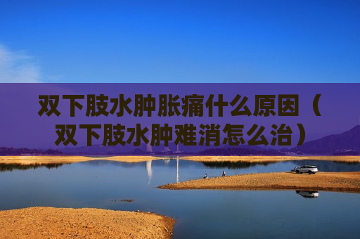 双下肢水肿胀痛什么原因（双下肢水肿难消怎么治）