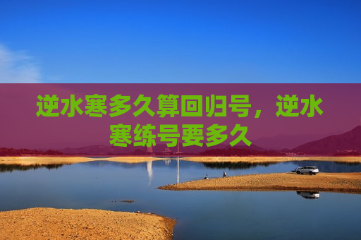 逆水寒多久算回归号，逆水寒练号要多久