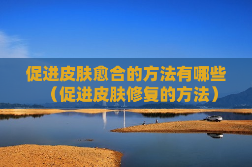 促进皮肤愈合的方法有哪些（促进皮肤修复的方法）