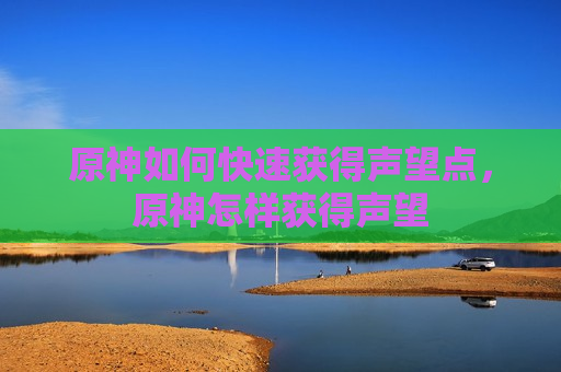 原神如何快速获得声望点，原神怎样获得声望