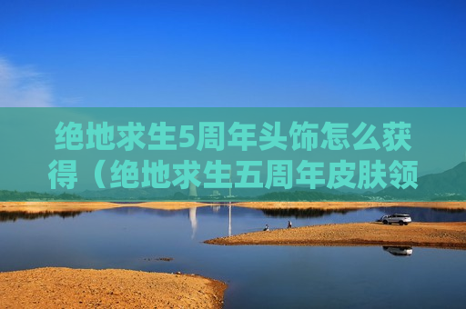 绝地求生5周年头饰怎么获得（绝地求生五周年皮肤领取时间）