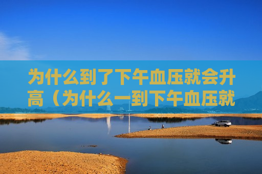 为什么到了下午血压就会升高（为什么一到下午血压就上来）