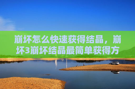 崩坏怎么快速获得结晶，崩坏3崩坏结晶最简单获得方法