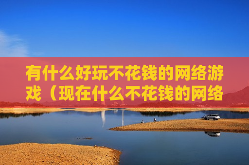 有什么好玩不花钱的网络游戏（现在什么不花钱的网络游戏好玩）