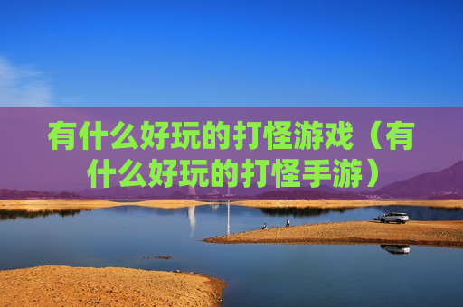 有什么好玩的打怪游戏（有什么好玩的打怪手游）
