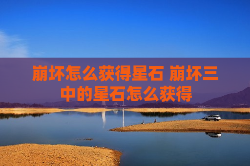崩坏怎么获得星石 崩坏三中的星石怎么获得