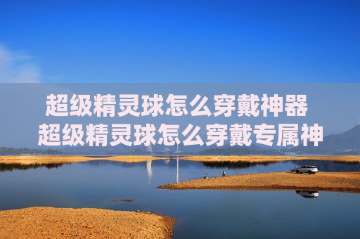 超级精灵球怎么穿戴神器 超级精灵球怎么穿戴专属神器