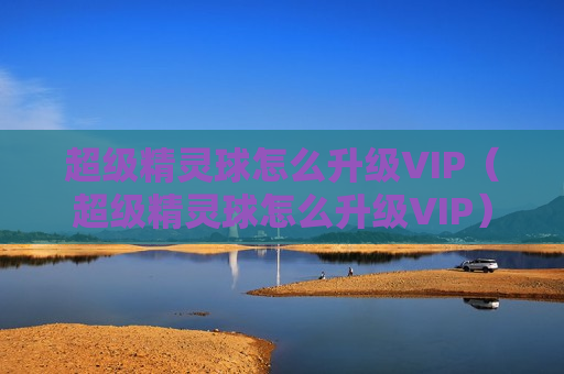 超级精灵球怎么升级VIP（超级精灵球怎么升级VIP）