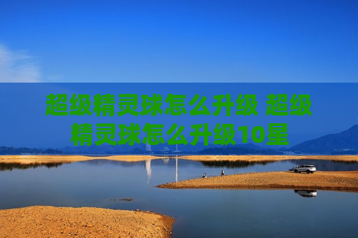 超级精灵球怎么升级 超级精灵球怎么升级10星