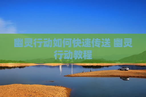 幽灵行动如何快速传送 幽灵行动教程