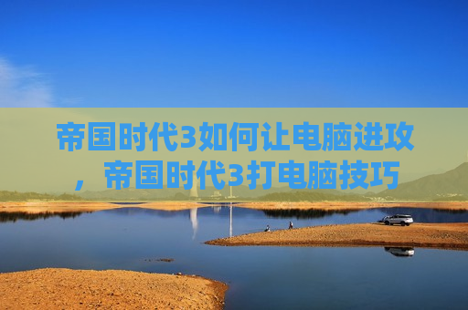 帝国时代3如何让电脑进攻，帝国时代3打电脑技巧