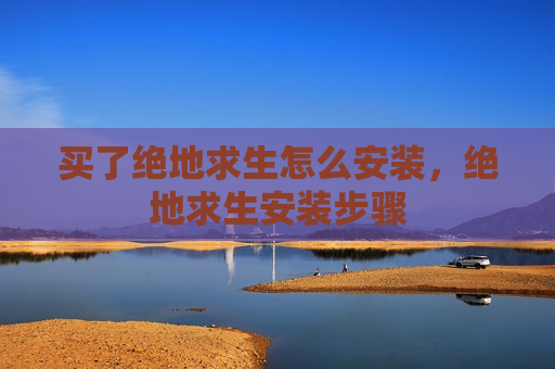 买了绝地求生怎么安装，绝地求生安装步骤
