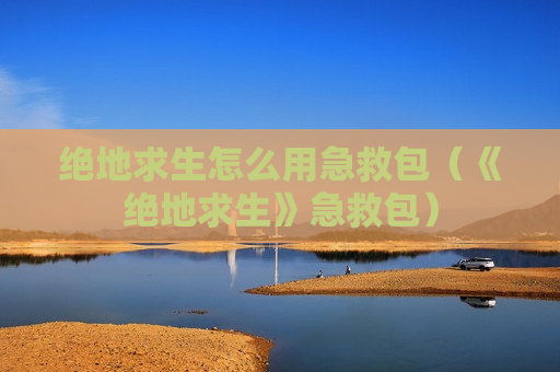 绝地求生怎么用急救包（《绝地求生》急救包）