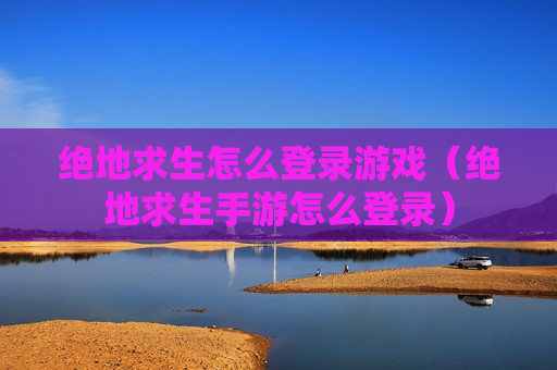 绝地求生怎么登录游戏（绝地求生手游怎么登录）