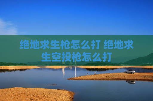 绝地求生枪怎么打 绝地求生空投枪怎么打