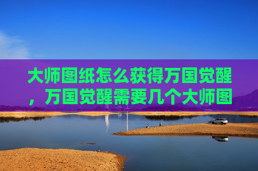 大师图纸怎么获得万国觉醒，万国觉醒需要几个大师图纸
