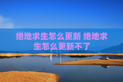 绝地求生怎么更新 绝地求生怎么更新不了