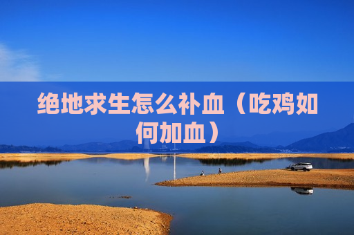 绝地求生怎么补血（吃鸡如何加血）