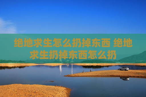 绝地求生怎么扔掉东西 绝地求生扔掉东西怎么扔