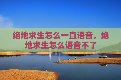 绝地求生怎么一直语音，绝地求生怎么语音不了