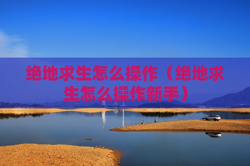 绝地求生怎么操作（绝地求生怎么操作新手）