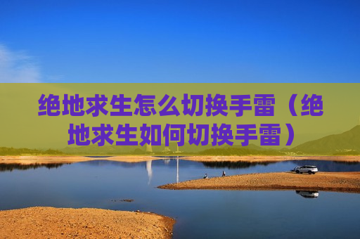 绝地求生怎么切换手雷（绝地求生如何切换手雷）